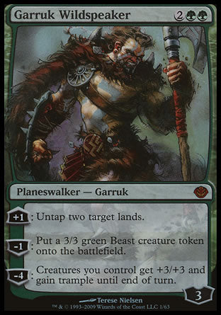 '-Garruk Wildspeaker
Legendary Planeswalker â€” Garruk
+1
Untap two target lands.
-1
Create a 3/3 green Beast creature token.
-4
Creatures you control get +3/+3 and gain trample until end of turn.
Loyalty : 3
