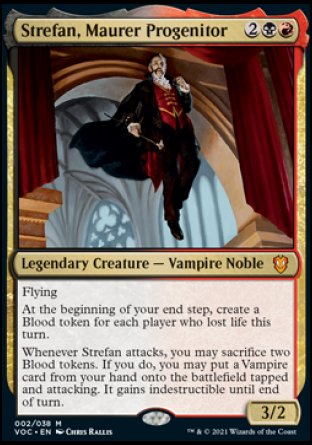 '-Strefan, Maurer Progenitor
Legendary Creature â€” Vampire Noble
Flying
At the beginning of your end step, create a Blood token for each player who lost life this turn.
Whenever Strefan attacks, you may sacrifice two Blood tokens. If you do, you may put a Vampire card from your hand onto the battlefield tapped and attacking. It gains indestructible until end of turn.
3/2