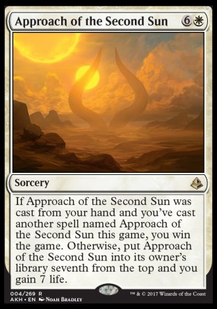 '-Approach of the Second Sun
Sorcery
If this spell was cast from your hand and you've cast another spell named Approach of the Second Sun this game, you win the game. Otherwise, put Approach of the Second Sun into its owner's library seventh from the top and you gain 7 life.