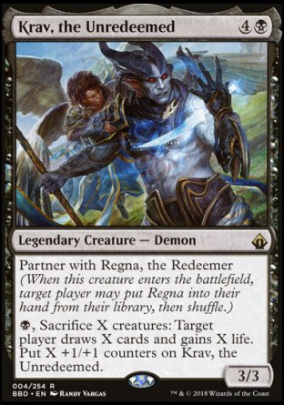 '-Krav, the Unredeemed
Legendary Creature â€” Demon
Partner with Regna, the Redeemer
%B, Sacrifice X creatures: Target player draws X cards and gains X life. Put X +1/+1 counters on Krav.
3/3
