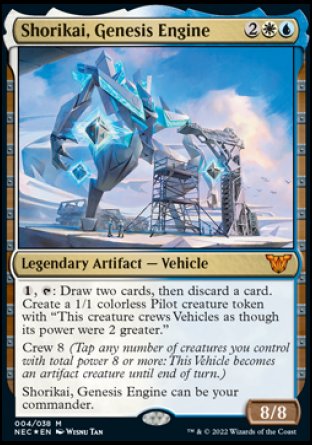 '-Shorikai, Genesis Engine
Legendary Artifact â€” Vehicle
%1, %T: Draw two cards, then discard a card. Create a 1/1 colorless Pilot creature token with "This token crews Vehicles as though its power were 2 greater."
Crew 8
Shorikai, Genesis Engine can be your commander.
8/8