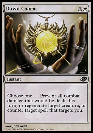 '-Dawn Charm
Instant
Choose one â€”
â€¢ Prevent all combat damage that would be dealt this turn.
â€¢ Regenerate target creature.
â€¢ Counter target spell that targets you.