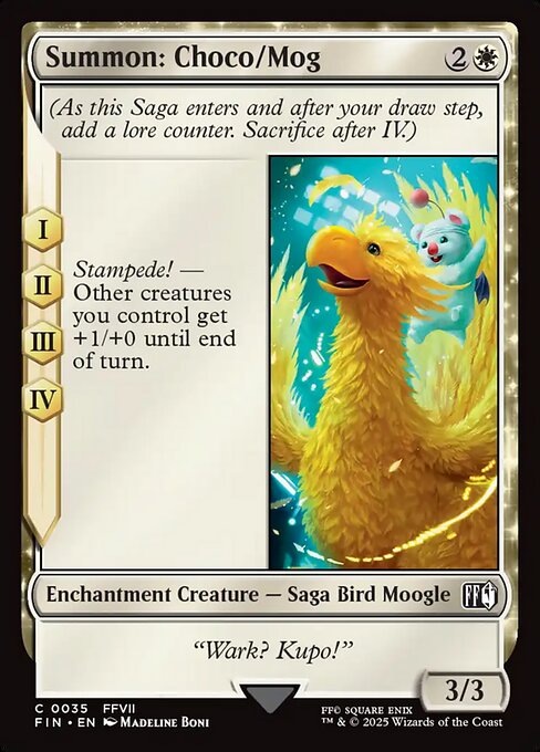 Summon: Choco/Mog
Enchantment Creature — Saga Bird Moogle
(As this Saga enters and after your draw step, add a lore counter. Sacrifice after IV.)
I, II, III, IV — Stampede! — Other creatures you control get +1/+0 until end of turn.
3/3