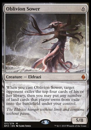 Oblivion Sower
Creature — Eldrazi
When you cast this spell, target opponent exiles the top four cards of their library, then you may put any number of land cards that player owns from exile onto the battlefield under your control.
5/8