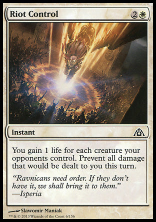 '-Riot Control
Instant
You gain 1 life for each creature your opponents control. Prevent all damage that would be dealt to you this turn.