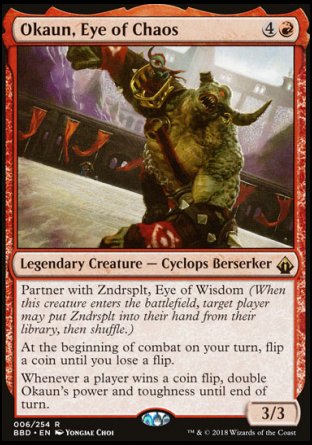 '-Okaun, Eye of Chaos
Legendary Creature â€” Cyclops Berserker
Partner with Zndrsplt, Eye of Wisdom
At the beginning of combat on your turn, flip a coin until you lose a flip.
Whenever a player wins a coin flip, double Okaun's power and toughness until end of turn.
3/3