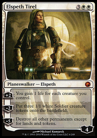 '-Elspeth Tirel
Legendary Planeswalker â€” Elspeth
+2
You gain 1 life for each creature you control.
-2
Create three 1/1 white Soldier creature tokens.
-5
Destroy all other permanents except for lands and tokens.
Loyalty : 4