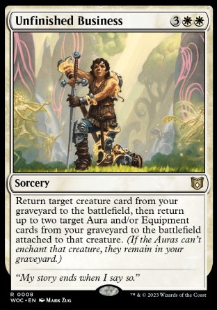 '-Unfinished Business
Sorcery
Return target creature card from your graveyard to the battlefield, then return up to two target Aura and/or Equipment cards from your graveyard to the battlefield attached to that creature. (If the Auras can't enchant that creature, they remain in your graveyard.)