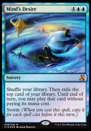 '-Mind's Desire
Sorcery
Shuffle your library. Then exile the top card of your library. Until end of turn, you may play that card without paying its mana cost.
Storm