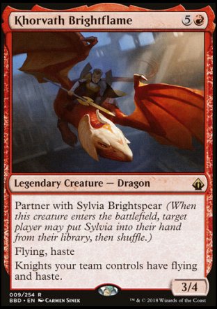 Khorvath Brightflame
Legendary Creature — Dragon
Partner with Sylvia Brightspear
Flying, haste
Knights your team controls have flying and haste.
3/4