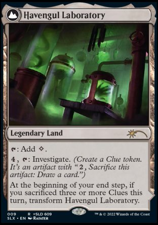 '-Havengul Laboratory
Legendary Land
%T: Add %C.
%4, %T: Investigate.
At the beginning of your end step, if you sacrificed three or more Clues this turn, transform Havengul Laboratory.
Havengul Mystery
Legendary Land
When this land flips, return target creature card from your graveyard to the battlefield.
When the creature put onto the battlefield with this leaves the battlefield, flip
%T, Pay 1 life: Add %B.