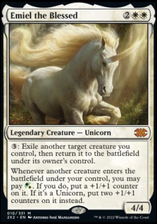'-Emiel the Blessed
Legendary Creature â€” Unicorn
%3: Exile another target creature you control, then return it to the battlefield under its owner's control.
Whenever another creature you control enters, you may pay %WG. If you do, put a +1/+1 counter on it. If it's a Unicorn, put two +1/+1 counters on it instead.
4/4