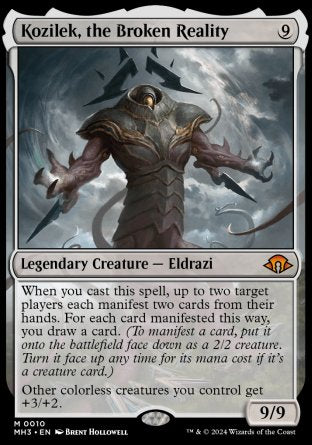 '-Kozilek, the Broken Reality
Legendary Creature â€” Eldrazi
When you cast this spell, up to two target players each manifest two cards from their hands. For each card manifested this way, you draw a card.
Other colorless creatures you control get +3/+2.
9/9