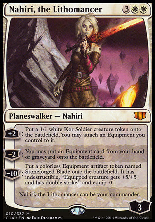 '-Nahiri, the Lithomancer
Legendary Planeswalker â€” Nahiri
+2
Create a 1/1 white Kor Soldier creature token. You may attach an Equipment you control to it.
-2
You may put an Equipment card from your hand or graveyard onto the battlefield.
-10: Create a colorless Equipment artifact token named Stoneforged Blade. It has indestructible, "Equipped creature gets +5/+5 and has double strike," and equip %0
can be your commander.
Loyalty : 3