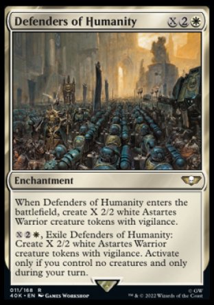 Defenders of Humanity
Enchantment
When this enchantment enters, create X 2/2 white Astartes Warrior creature tokens with vigilance.
%X%2%W, Exile this enchantment: Create X 2/2 white Astartes Warrior creature tokens with vigilance. Activate only if you control no creatures and only during your turn.