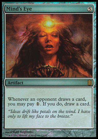 '-Mind's Eye
Artifact
Whenever an opponent draws a card, you may pay %1. If you do, draw a card.