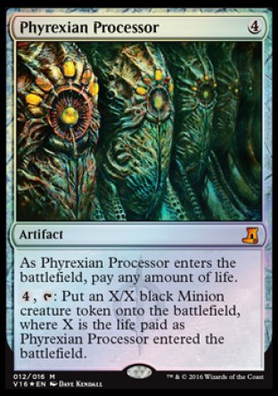 '-Phyrexian Processor
Artifact
As this artifact enters, pay any amount of life.
%4, %T: Create an X/X black Phyrexian Minion creature token, where X is the life paid as this artifact entered.