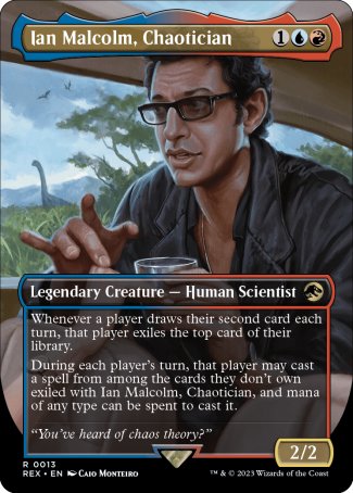 '-Ian Malcolm, Chaotician
Legendary Creature â€” Human Scientist
Whenever a player draws their second card each turn, that player exiles the top card of their library.
During each player's turn, that player may cast a spell from among the cards they don't own exiled with Ian Malcolm, and mana of any type can be spent to cast it.
2/2