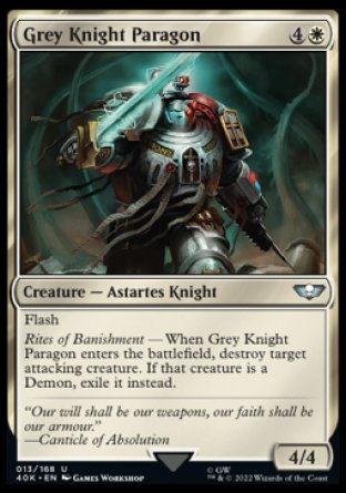 Grey Knight Paragon
Creature — Astartes Knight
Flash
Rites of Banishment — When this creature enters, destroy target attacking creature. If that creature is a Demon, exile it instead.
4/4