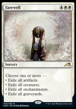 '-Farewell
Sorcery
Choose one or more â€”
â€¢ Exile all artifacts.
â€¢ Exile all creatures.
â€¢ Exile all enchantments.
â€¢ Exile all graveyards.