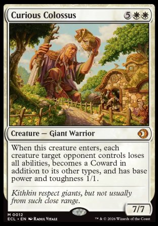 Curious Colossus
Creature â€” Giant Warrior
When this creature enters, each creature target opponent controls loses all abilities, becomes a Coward in addition to its other types, and has base power and toughness 1/1.
7/7