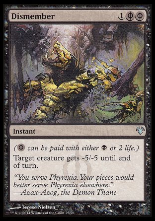 '-Dismember
Instant
(%PB can be paid with either %B or 2 life.)
Target creature gets -5/-5 until end of turn.