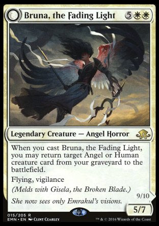 '-Bruna, the Fading Light
Legendary Creature â€” Angel Horror
When you cast this spell, you may return target Angel or Human creature card from your graveyard to the battlefield.
Flying, vigilance
(Melds with Gisela, the Broken Blade.)
5/7
Brisela, Voice of Nightmares
Legendary Creature â€” Eldrazi Angel
Flying, first strike, vigilance, lifelink
Your opponents can't cast spells with mana value 3 or less.
9/10