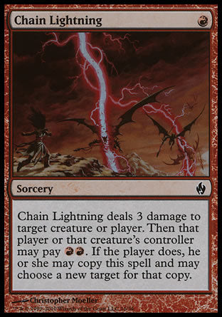 '-Chain Lightning
Sorcery
Chain Lightning deals 3 damage to any target. Then that player or that permanent's controller may pay %R%R. If the player does, they may copy this spell and may choose a new target for that copy.