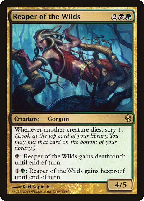 Reaper of the Wilds
Creature — Gorgon
Whenever another creature dies, scry 1.
{B}: This creature gains deathtouch until end of turn.
{1}{G}: This creature gains hexproof until end of turn.
4/5