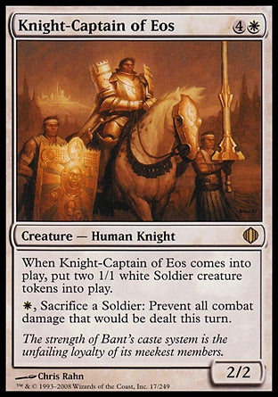 '-Knight-Captain of Eos
Creature â€” Human Knight
When this creature enters, create two 1/1 white Soldier creature tokens.
%W, Sacrifice a Soldier: Prevent all combat damage that would be dealt this turn.
2/2