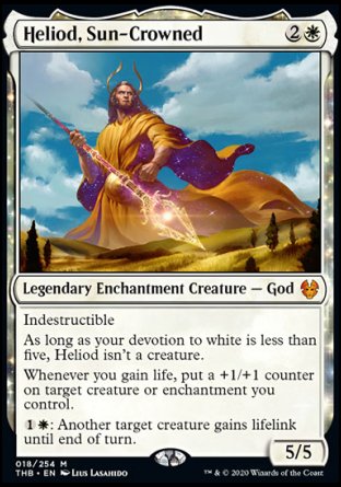 '-Heliod, Sun-Crowned
Legendary Enchantment Creature â€” God
Indestructible
As long as your devotion to white is less than five, Heliod isn't a creature.
Whenever you gain life, put a +1/+1 counter on target creature or enchantment you control.
%1%W: Another target creature gains lifelink until end of turn.
5/5