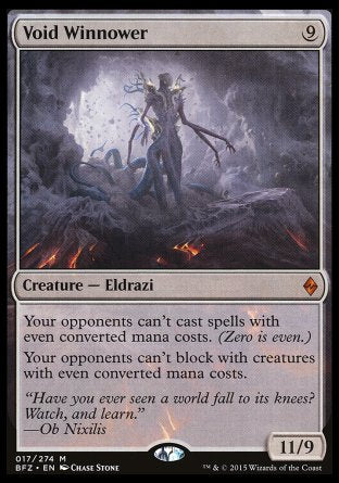'-Void Winnower
Creature â€” Eldrazi
Your opponents can't cast spells with even mana values. (Zero is even.)
Your opponents can't block with creatures with even mana values.
11/9