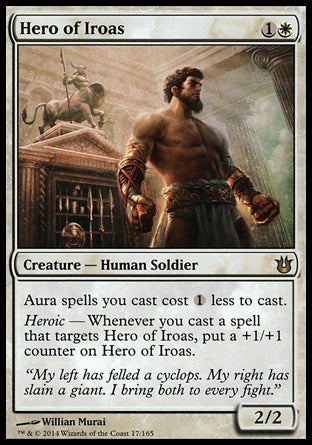 Hero of Iroas
Creature — Human Soldier
Aura spells you cast cost %1 less to cast.
Heroic — Whenever you cast a spell that targets this creature, put a +1/+1 counter on this creature.
2/2
