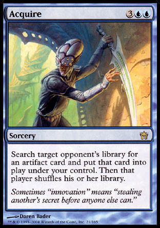 -Acquire
Sorcery
Search target opponent's library for an artifact card and put that card onto the battlefield under your control. Then that player shuffles.