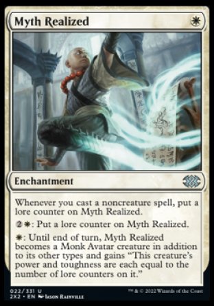 Myth Realized
Enchantment
Whenever you cast a noncreature spell, put a lore counter on this enchantment.
%2%W: Put a lore counter on this enchantment.
%W: Until end of turn, this enchantment becomes a Monk Avatar creature in addition to its other types and gains "This creature's power and toughness are each equal to the number of lore counters on it."