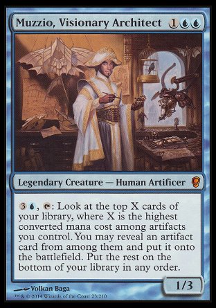 '-Muzzio, Visionary Architect
Legendary Creature â€” Human Artificer
%3%U, %T: Look at the top X cards of your library, where X is the highest mana value among artifacts you control. You may put an artifact card from among them onto the battlefield. Put the rest on the bottom of your library in any order.
1/3