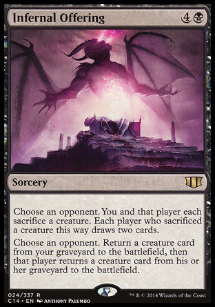 Infernal Offering
Sorcery
Choose an opponent. You and that player each sacrifice a creature. Each player who sacrificed a creature this way draws two cards.
Choose an opponent. Return a creature card from your graveyard to the battlefield, then that player returns a creature card from their graveyard to the battlefield.