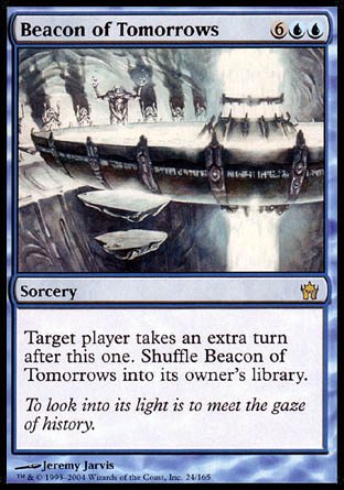 '-Beacon of Tomorrows
Sorcery
Target player takes an extra turn after this one. Shuffle Beacon of Tomorrows into its owner's library.