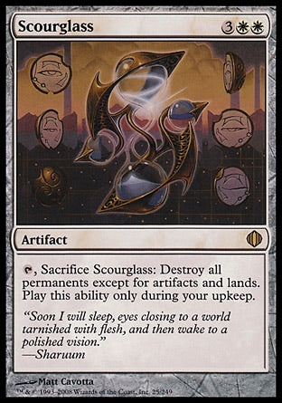 '-Scourglass
Artifact
%T, Sacrifice this artifact: Destroy all permanents except for artifacts and lands. Activate only during your upkeep.