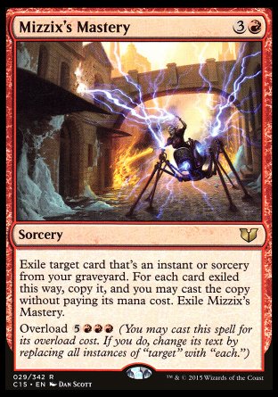 '-Mizzix's Mastery
Sorcery
Exile target card that's an instant or sorcery from your graveyard. For each card exiled this way, copy it, and you may cast the copy without paying its mana cost. Exile Mizzix's Mastery.
Overload %5%R%R%R