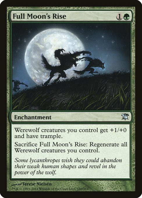 Full Moon's Rise
Enchantment
Werewolf creatures you control get +1/+0 and have trample.
Sacrifice this enchantment: Regenerate all Werewolf creatures you control.