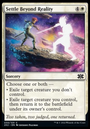 Settle Beyond Reality
Sorcery
Choose one or both —
• Exile target creature you don't control.
• Exile target creature you control, then return it to the battlefield under its owner's control.