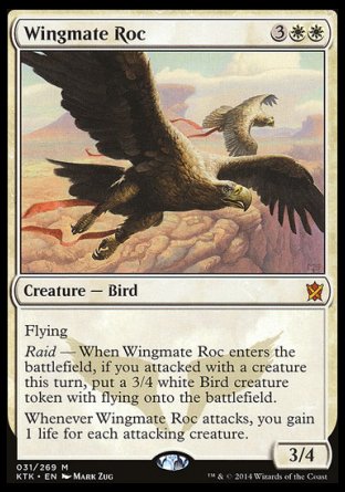'-Wingmate Roc
Creature â€” Bird
Flying
Raid â€” When this creature enters, if you attacked this turn, create a 3/4 white Bird creature token with flying.
Whenever this creature attacks, you gain 1 life for each attacking creature.
3/4
