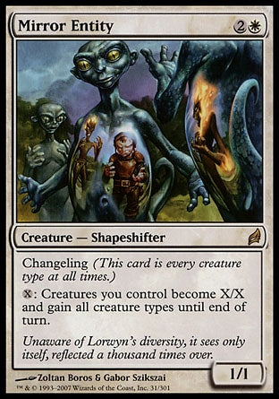 '-Mirror Entity
Creature â€” Shapeshifter
Changeling
%X: Until end of turn, creatures you control have base power and toughness X/X and gain all creature types.
1/1