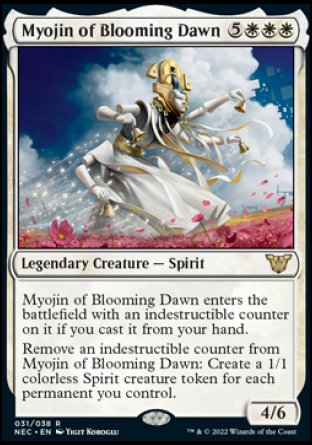Myojin of Blooming Dawn
Legendary Creature — Spirit
Myojin of Blooming Dawn enters with an indestructible counter on it if you cast it from your hand.
Remove an indestructible counter from Myojin of Blooming Dawn: Create a 1/1 colorless Spirit creature token for each permanent you control.
4/6