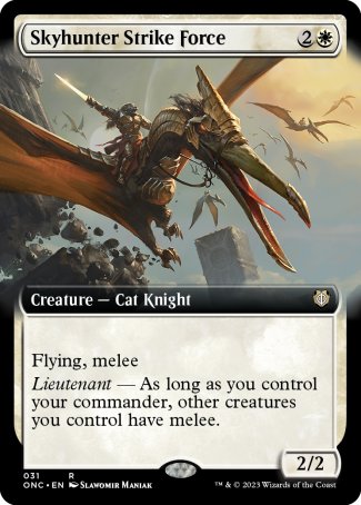 '-Skyhunter Strike Force
Creature â€” Cat Knight
Flying
Melee
Lieutenant â€” As long as you control your commander, other creatures you control have melee.
2/2
