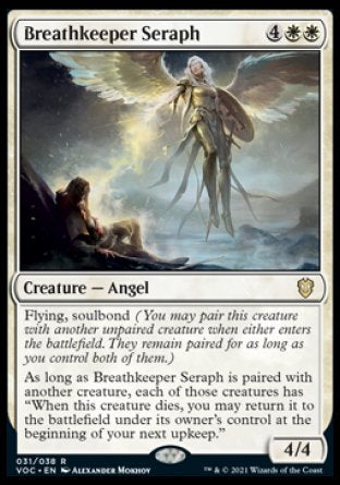 '-Breathkeeper Seraph
Creature â€” Angel
Flying, soulbond
As long as Breathkeeper Seraph is paired with another creature, each of those creatures has "When this creature dies, you may return it to the battlefield under its owner's control at the beginning of your next upkeep."
4/4