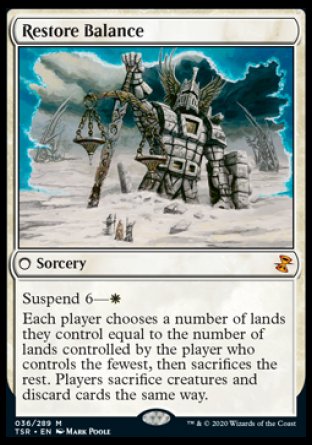 '-Restore Balance
 Sorcery
Suspend 6 â€” %W
Each player chooses a number of lands they control equal to the number of lands controlled by the player who controls the fewest, then sacrifices the rest. Players sacrifice creatures and discard cards the same way.