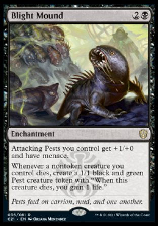 '-Blight Mound
Enchantment
Attacking Pests you control get +1/+0 and have menace.
Whenever a nontoken creature you control dies, create a 1/1 black and green Pest creature token with "When this token dies, you gain 1 life."