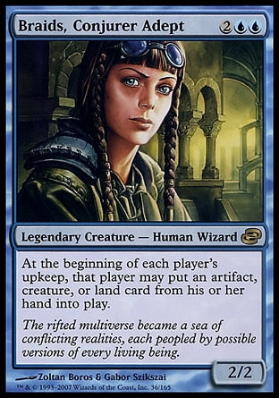 '-Braids, Conjurer Adept
Legendary Creature â€” Human Wizard
At the beginning of each player's upkeep, that player may put an artifact, creature, or land card from their hand onto the battlefield.
2/2
